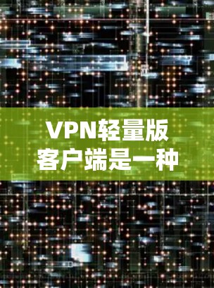 VPN轻量版客户端是一种专为移动设备设计的VPN服务,旨在减少网络使用和提高用户体验。以下是对轻量版客户端的详细分析