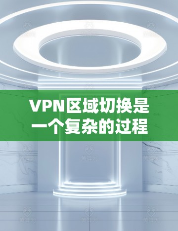 VPN区域切换是一个复杂的过程,涉及多个步骤和细节,需要仔细规划和执行以确保安全和兼容性。以下是一个详细的指南