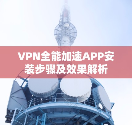VPN全能加速APP安装步骤及效果解析