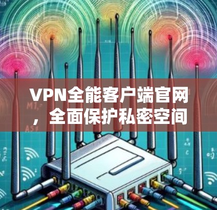 VPN全能客户端官网，全面保护私密空间