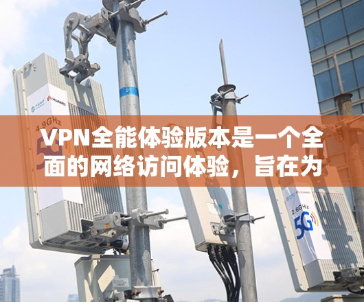 VPN全能体验版本是一个全面的网络访问体验,旨在为用户提供便捷、安全的网络访问。以下是该版本的详细内容