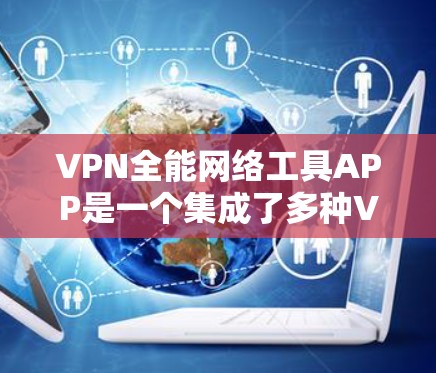 VPN全能网络工具APP是一个集成了多种VPN服务功能的应用程序，旨在为用户提供便捷的VPN连接方式。以下是对该应用的详细分步指南
