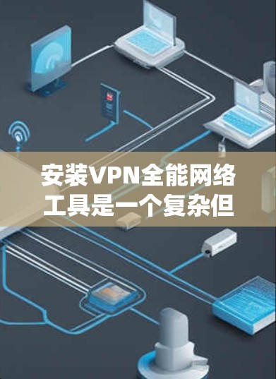 安装VPN全能网络工具是一个复杂但系统化的过程，以下是一步步的指南