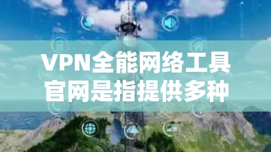 VPN全能网络工具官网是指提供多种VPN服务的综合平台。以下是几种常见的VPN平台及其官网链接