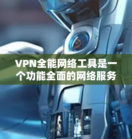 VPN全能网络工具是一个功能全面的网络服务集，提供了多种选择，每个工具都有其特定的功能和适用场景。以下是针对用户的具体建议和步骤