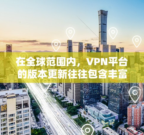 在全球范围内，VPN平台的版本更新往往包含丰富的新功能和优化。以下是一些关键点，帮助你更好地了解和选择一个适合你的VPN平台