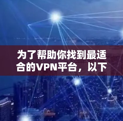 为了帮助你找到最适合的VPN平台，以下是一些推荐和比较，供你参考