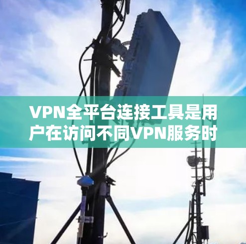 VPN全平台连接工具是用户在访问不同VPN服务时常用的接口工具，它们能够方便地管理、下载和使用多种VPN平台。以下是详细介绍