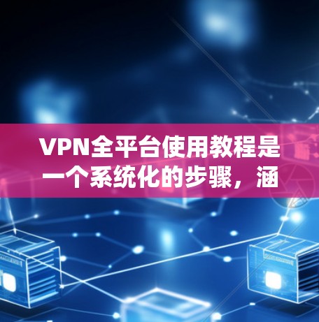 VPN全平台使用教程是一个系统化的步骤，涵盖登录、使用、管理以及安全方面的操作。以下是一个详细的指南，帮助你系统地使用各种VPN平台