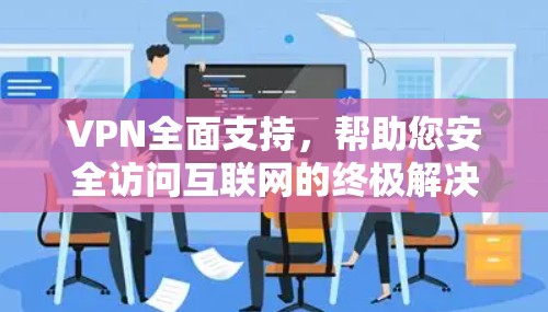 VPN全面支持,帮助您安全访问互联网的终极解决方案