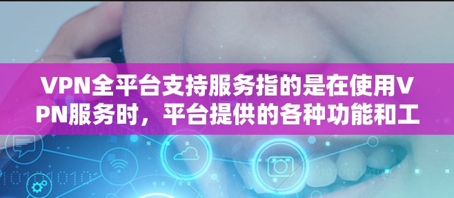 VPN全平台支持服务指的是在使用VPN服务时,平台提供的各种功能和工具,让用户能够安全、高效地使用网络服务。以下是一些常见的VPN全平台支持服务,包括设备支持、操作手册、网络连接、安全设置等
