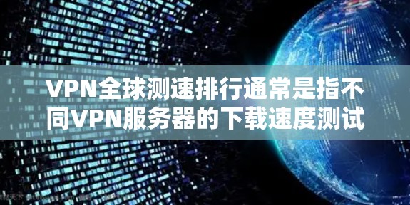 VPN全球测速排行通常是指不同VPN服务器的下载速度测试结果。这些服务器可能是由各大VPN公司提供的测试服务器，通过这些服务器的下载速度数据可以帮助用户了解不同VPN的性能表现