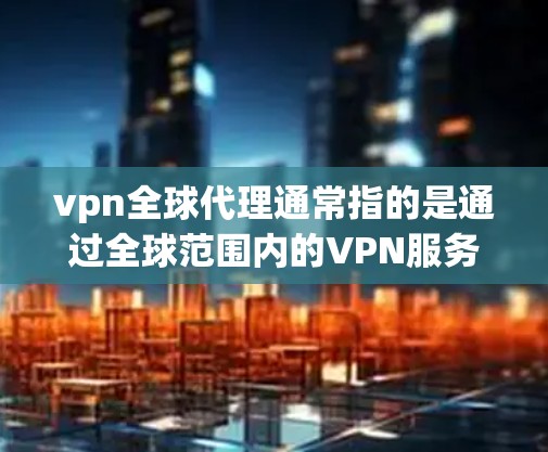 vpn全球代理通常指的是通过全球范围内的VPN服务来连接到其他国家的网络。这些代理可能会提供多语言支持，方便用户在不同国家的网络中使用。以下是关于VPN全球代理的一些关键信息