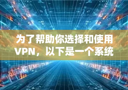 为了帮助你选择和使用VPN，以下是一个系统的指南，涵盖基本了解、选择和注册、使用和安全注意事项等方面