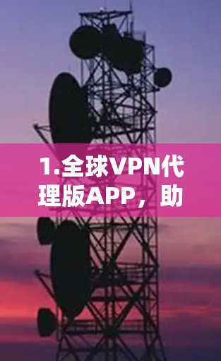1.全球VPN代理版APP，助力您的加密通信之旅