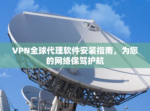 VPN全球代理软件安装指南，为您的网络保驾护航