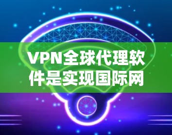 VPN全球代理软件是实现国际网络加密传输的重要工具,帮助用户轻松访问外部互联网。以下是基于不同需求和特点的选择建议