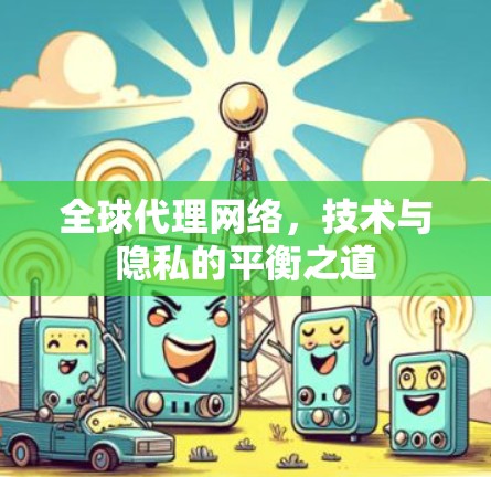 全球代理网络,技术与隐私的平衡之道
