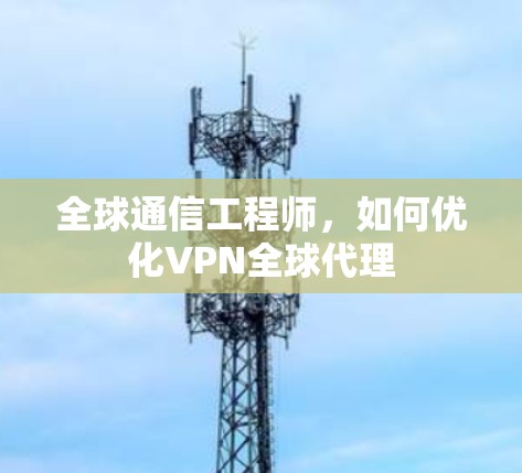 全球通信工程师，如何优化VPN全球代理