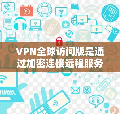 VPN全球访问版是通过加密连接远程服务器，提供实时流媒体、视频会议和信息流的网络服务。以下是选择和使用VPN全球访问版的主要步骤和考虑因素