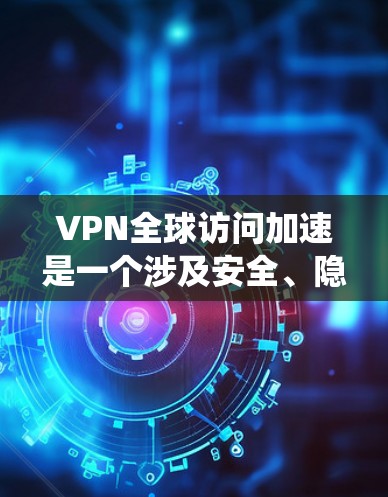 VPN全球访问加速是一个涉及安全、隐私和控制的复杂系统,其使用需要谨慎。以下是关于VPN使用的一些关键点