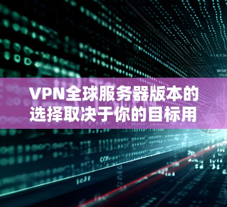 VPN全球服务器版本的选择取决于你的目标用户和需求。以下是一个结构化的推荐，帮助你更好地做出选择