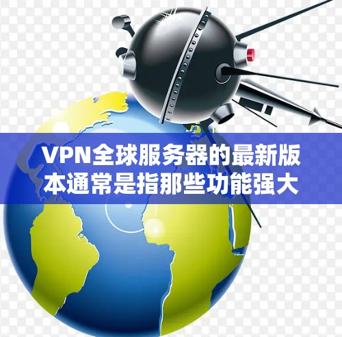 VPN全球服务器的最新版本通常是指那些功能强大、兼容性强、性能优异的软件或应用程序。以下是一些常见的VPN全球服务器版本，供参考
