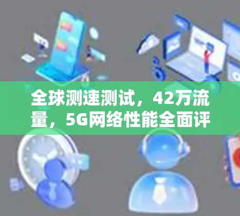 全球测速测试，42万流量，5G网络性能全面评估