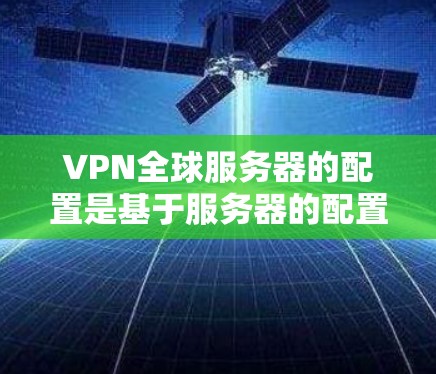 VPN全球服务器的配置是基于服务器的配置和防火墙的设置进行的。以下是配置VPN全球服务器的基本步骤和注意事项