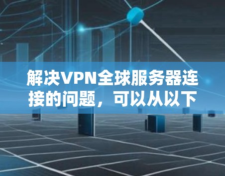 解决VPN全球服务器连接的问题，可以从以下几个方面入手