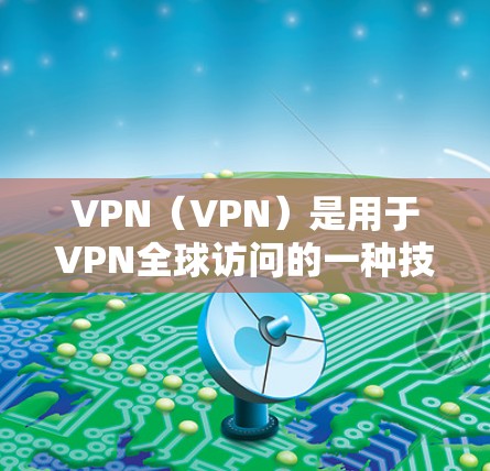VPN(VPN)是用于VPN全球访问的一种技术,它通过网络加密和数据加密来保护用户数据的安全性。以下是关于VPN全球访问的一些关键信息