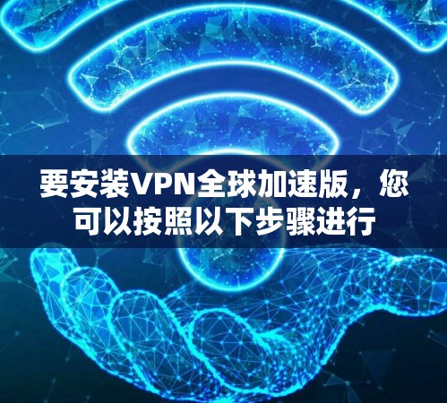 要安装VPN全球加速版,您可以按照以下步骤进行