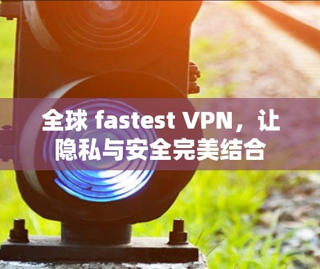 全球 fastest VPN，让隐私与安全完美结合