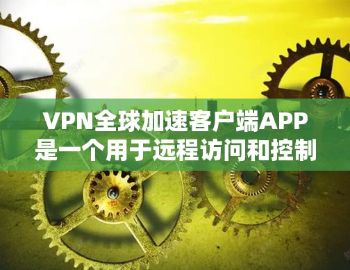 VPN全球加速客户端APP是一个用于远程访问和控制设备的工具，能够快速连接到远程服务器或设备，提供加密的访问体验。以下是对VPN客户端的详细介绍和注意事项