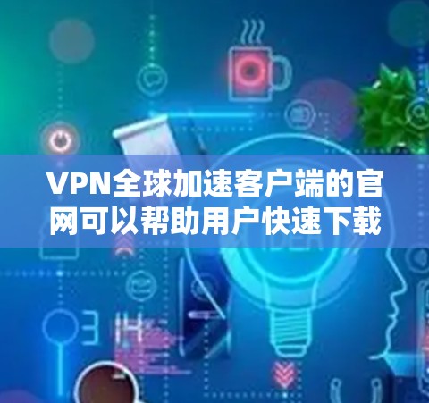 VPN全球加速客户端的官网可以帮助用户快速下载所需文件，通常提供了多种速度选择，如3G、4G、5G等，以提高下载效率。以下是一些推荐的VPN全球加速客户端官网，供用户参考