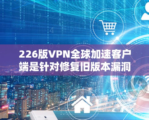 226版VPN全球加速客户端是针对修复旧版本漏洞、优化性能和提升用户体验设计的新版本，旨在提供更稳定、高效的VPN加速服务。以下是其主要功能及其潜在改进
