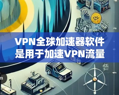 VPN全球加速器软件是用于加速VPN流量的工具，旨在提升下载速度和用户体验。以下是对该主题的分步解释