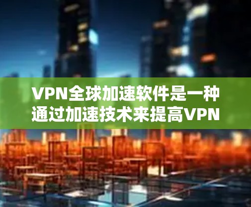 VPN全球加速软件是一种通过加速技术来提高VPN连接速度的工具,用户可以利用这些软件在没有VPN账户的情况下快速连接到VPN服务器。以下是对该类软件的详细分析和总结