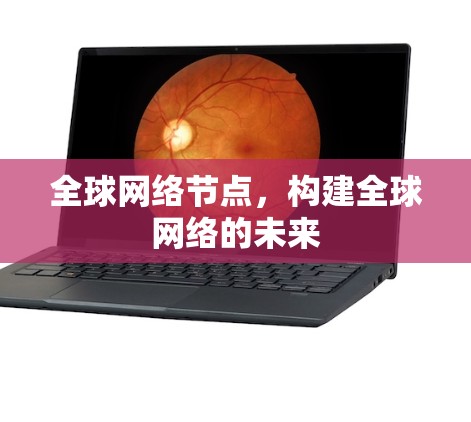 全球网络节点,构建全球网络的未来 全球网络节点,构建全球网络的未来