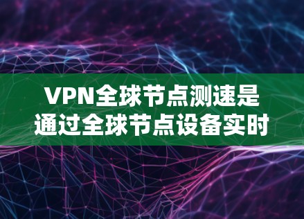 VPN全球节点测速是通过全球节点设备实时监控和控制网络流量的一种方式，旨在检测网络延迟和异常流量。以下是对这种情况的详细分析