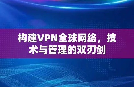构建VPN全球网络，技术与管理的双刃剑