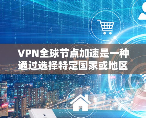 VPN全球节点加速是一种通过选择特定国家或地区的服务器来加速VPN连接的技术。以下是关于VPN全球节点加速的详细指南 VPN全球节点加速是一种通过选择特定国家或地区的服务器来加速VPN连接的技术。以下是关于VPN全球节点加速的详细指南