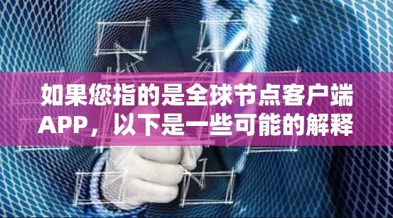 如果您指的是全球节点客户端APP，以下是一些可能的解释和信息