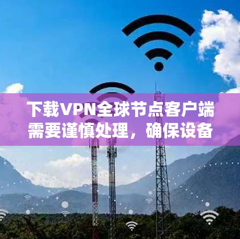 下载VPN全球节点客户端需要谨慎处理,确保设备和系统符合要求。以下是一个详细的步骤指南,帮助您顺利下载和安装该应用