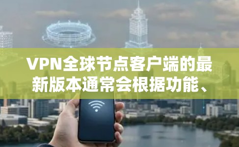 VPN全球节点客户端的最新版本通常会根据功能、性能和安全进行了优化。以下是一个可能的版本顺序,以及它们的特点