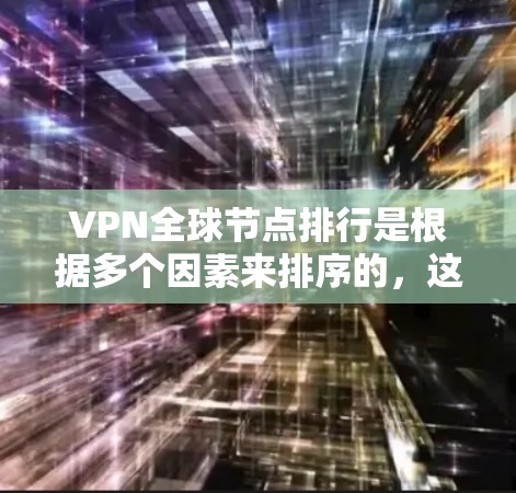 VPN全球节点排行是根据多个因素来排序的，这些因素包括访问速度、安全性、可靠性、用户数量、设备类型等。不同的平台可能有不同的排行标准，具体如下