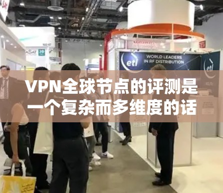 VPN全球节点的评测是一个复杂而多维度的话题，它涉及到安全性、覆盖范围、延迟、加密技术、设备兼容性以及用户体验等多个方面。以下是一些可能的评价和分析，帮助您更好地了解VPN全球节点的情况