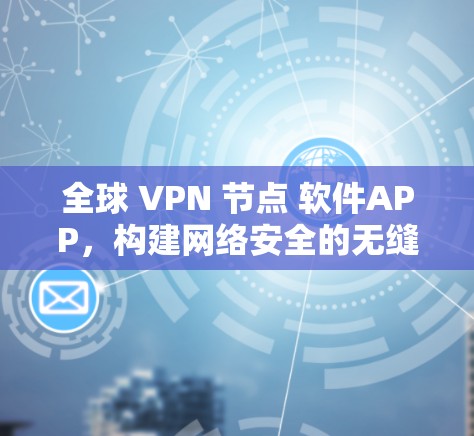全球 VPN 节点 软件APP,构建网络安全的无缝连接
