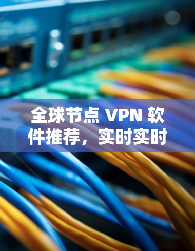 全球节点 VPN 软件推荐,实时实时进,稳定稳定进,连接顺畅畅,带宽不用担心担心