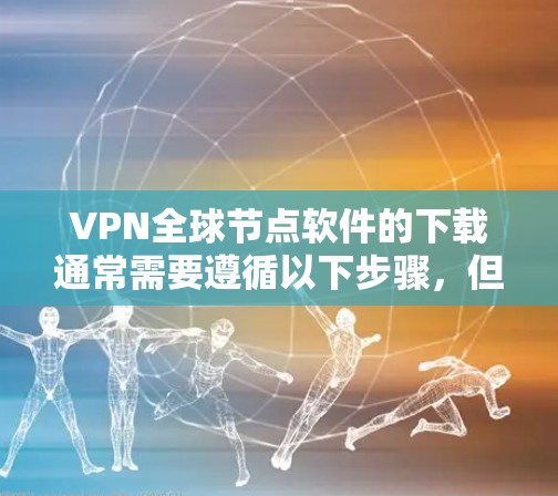 VPN全球节点软件的下载通常需要遵循以下步骤，但需要注意的是，所有软件下载前请确保网络安全，避免恶意软件或恶意软件安装。以下是逐步指南